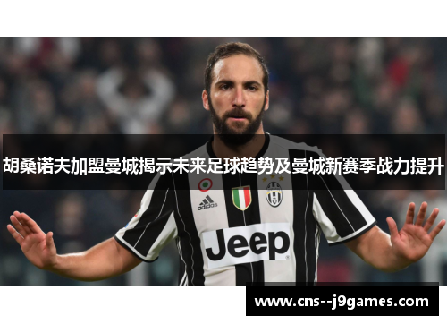 胡桑诺夫加盟曼城揭示未来足球趋势及曼城新赛季战力提升