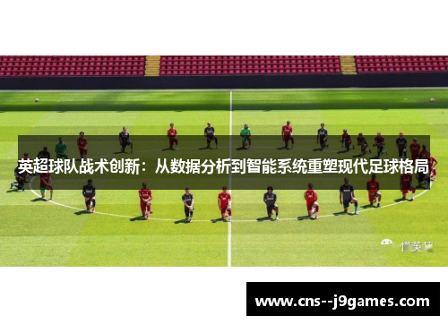 英超球队战术创新：从数据分析到智能系统重塑现代足球格局