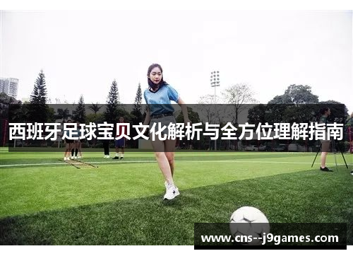西班牙足球宝贝文化解析与全方位理解指南