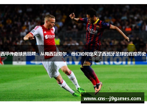 西甲传奇球员回顾:从梅西到劳尔,他们如何定义了西班牙足球的辉煌历史 西甲传奇球员回顾:从梅西到劳尔,他们如何定义了西班牙足球的辉煌历史