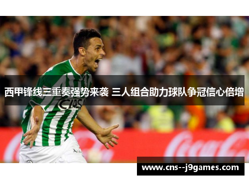 西甲锋线三重奏强势来袭 三人组合助力球队争冠信心倍增
