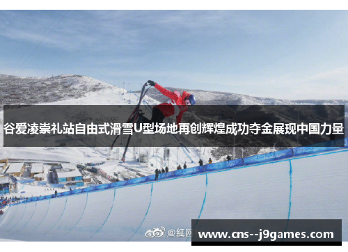 谷爱凌崇礼站自由式滑雪U型场地再创辉煌成功夺金展现中国力量