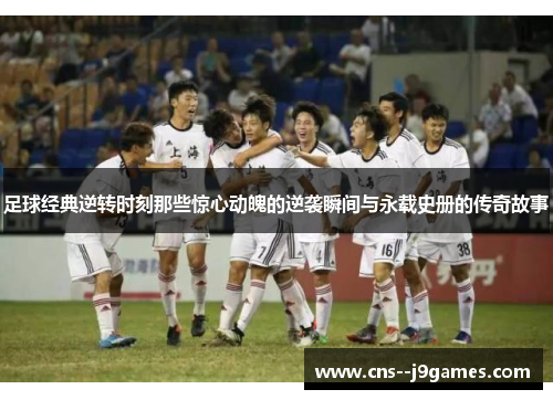 足球经典逆转时刻那些惊心动魄的逆袭瞬间与永载史册的传奇故事