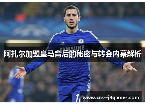 阿扎尔加盟皇马背后的秘密与转会内幕解析 阿扎尔加盟皇马背后的秘密与转会内幕解析