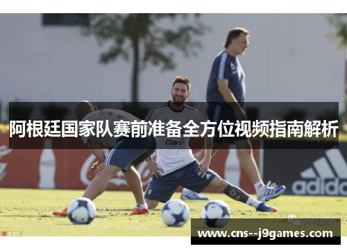 阿根廷国家队赛前准备全方位视频指南解析