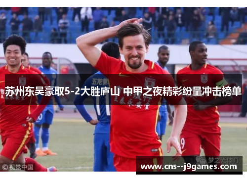 苏州东吴豪取5-2大胜庐山 中甲之夜精彩纷呈冲击榜单 苏州东吴豪取5-2大胜庐山 中甲之夜精彩纷呈冲击榜单