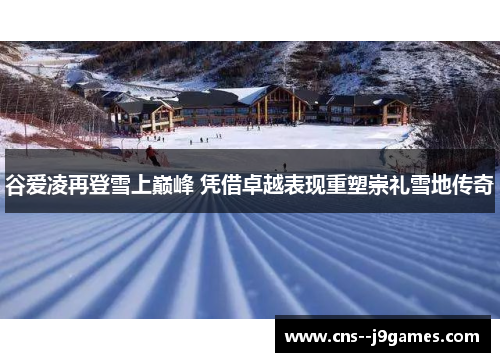 谷爱凌再登雪上巅峰 凭借卓越表现重塑崇礼雪地传奇