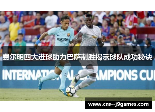 费尔明四大进球助力巴萨制胜揭示球队成功秘诀