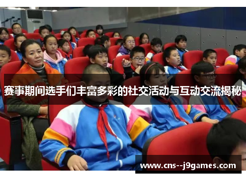 赛事期间选手们丰富多彩的社交活动与互动交流揭秘 赛事期间选手们丰富多彩的社交活动与互动交流揭秘