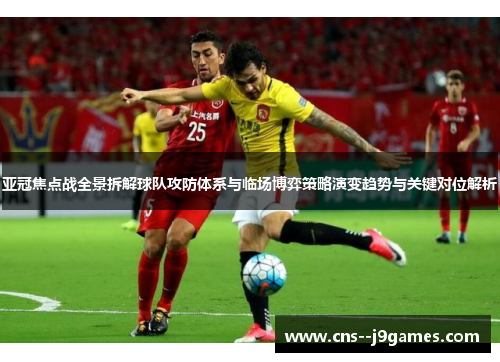 亚冠焦点战全景拆解球队攻防体系与临场博弈策略演变趋势与关键对位解析 亚冠焦点战全景拆解球队攻防体系与临场博弈策略演变趋势与关键对位解析