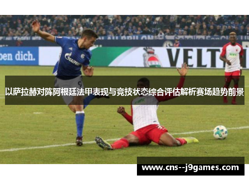 以萨拉赫对阵阿根廷法甲表现与竞技状态综合评估解析赛场趋势前景 以萨拉赫对阵阿根廷法甲表现与竞技状态综合评估解析赛场趋势前景
