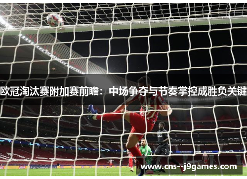 欧冠淘汰赛附加赛前瞻:中场争夺与节奏掌控成胜负关键 欧冠淘汰赛附加赛前瞻:中场争夺与节奏掌控成胜负关键