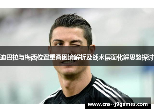 迪巴拉与梅西位置重叠困境解析及战术层面化解思路探讨 迪巴拉与梅西位置重叠困境解析及战术层面化解思路探讨