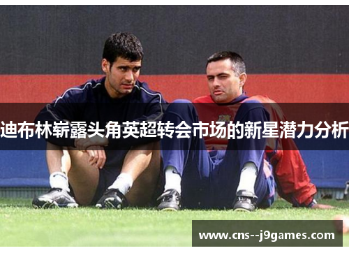 迪布林崭露头角英超转会市场的新星潜力分析