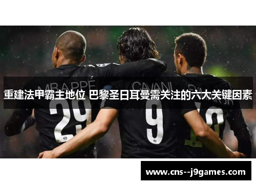 重建法甲霸主地位 巴黎圣日耳曼需关注的六大关键因素