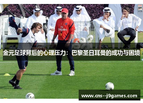 金元足球背后的心理压力:巴黎圣日耳曼的成功与困境 金元足球背后的心理压力:巴黎圣日耳曼的成功与困境