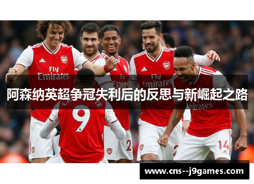 阿森纳英超争冠失利后的反思与新崛起之路