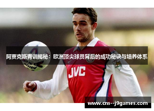 阿贾克斯青训揭秘:欧洲顶尖球员背后的成功秘诀与培养体系 阿贾克斯青训揭秘:欧洲顶尖球员背后的成功秘诀与培养体系