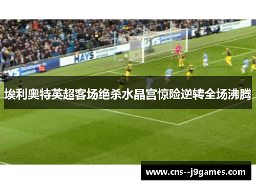 埃利奥特英超客场绝杀水晶宫惊险逆转全场沸腾