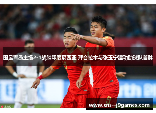 国足青岛主场2-1战胜印度尼西亚 拜合拉木与张玉宁建功助球队首胜