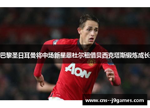 巴黎圣日耳曼将中场新星恩杜尔租借贝西克塔斯锻炼成长 巴黎圣日耳曼将中场新星恩杜尔租借贝西克塔斯锻炼成长