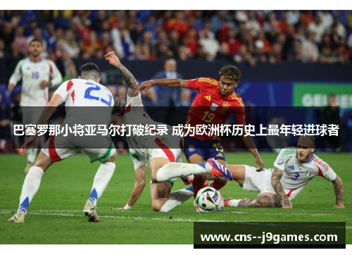 巴塞罗那小将亚马尔打破纪录 成为欧洲杯历史上最年轻进球者 巴塞罗那小将亚马尔打破纪录 成为欧洲杯历史上最年轻进球者