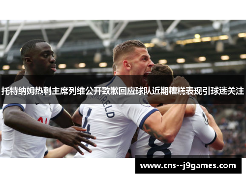 托特纳姆热刺主席列维公开致歉回应球队近期糟糕表现引球迷关注 托特纳姆热刺主席列维公开致歉回应球队近期糟糕表现引球迷关注