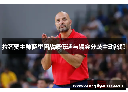 拉齐奥主帅萨里因战绩低迷与转会分歧主动辞职 拉齐奥主帅萨里因战绩低迷与转会分歧主动辞职