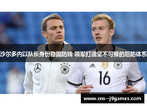 沙尔多内以队长身份稳固防线 领军打造坚不可摧的后防体系 沙尔多内以队长身份稳固防线 领军打造坚不可摧的后防体系