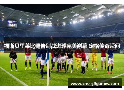 福斯贝里莱比锡告别战进球完美谢幕 定格传奇瞬间 福斯贝里莱比锡告别战进球完美谢幕 定格传奇瞬间