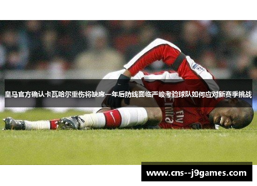 皇马官方确认卡瓦哈尔重伤将缺席一年后防线面临严峻考验球队如何应对新赛季挑战 皇马官方确认卡瓦哈尔重伤将缺席一年后防线面临严峻考验球队如何应对新赛季挑战