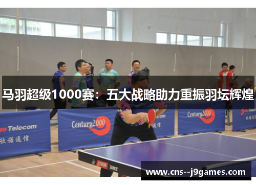 马羽超级1000赛：五大战略助力重振羽坛辉煌