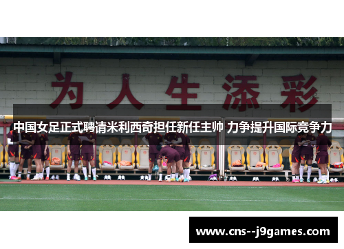 中国女足正式聘请米利西奇担任新任主帅 力争提升国际竞争力