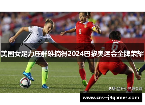 美国女足力压群雄摘得2024巴黎奥运会金牌荣耀