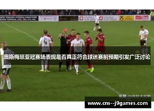 奥斯梅恩亚冠赛场表现是否真正符合球迷赛前预期引发广泛讨论 奥斯梅恩亚冠赛场表现是否真正符合球迷赛前预期引发广泛讨论