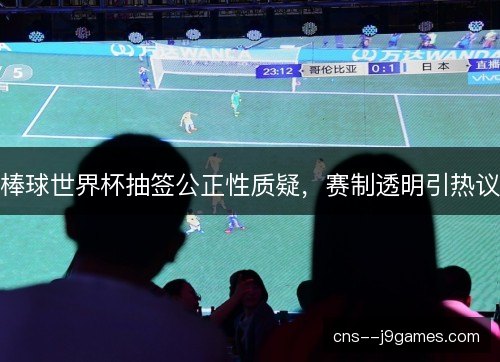 棒球世界杯抽签公正性质疑，赛制透明引热议