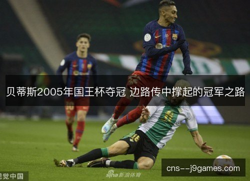 贝蒂斯2005年国王杯夺冠 边路传中撑起的冠军之路 贝蒂斯2005年国王杯夺冠 边路传中撑起的冠军之路