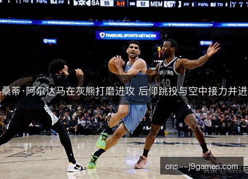 桑蒂·阿尔达马在灰熊打磨进攻 后仰跳投与空中接力并进